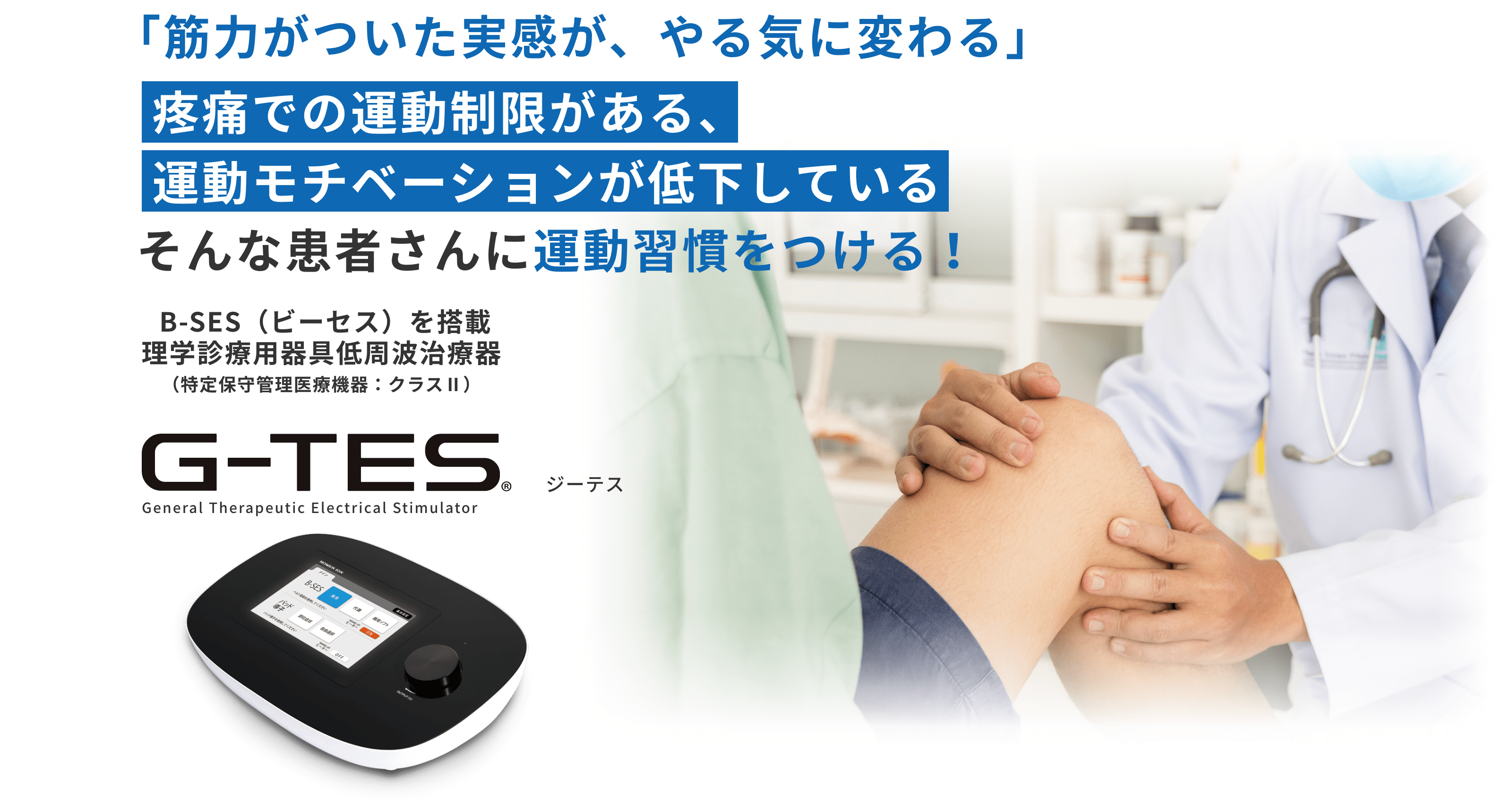 「G-TESで筋力がついた実感が、やる気に変わる」疼痛での運動制限がある、運動モチベーションが低下している そんな患者さんに運動習慣をつける！ B-SES（ビーセス）を搭載 理学診療用器具低周波治療器（特定保守管理医療機器：クラスⅡ）